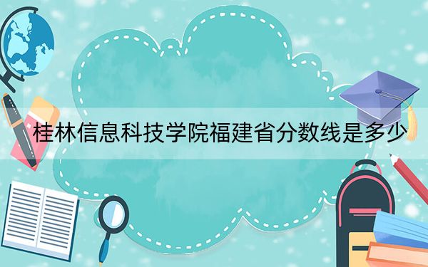 桂林信息科技学院福建省分数线是多少？招生计划和学费是多少？