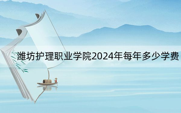 潍坊护理职业学院2024年每年多少学费？每年6900元（供山西考生参考）