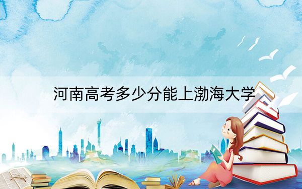 河南高考多少分能上渤海大学？附2022-2024年最低录取分数线