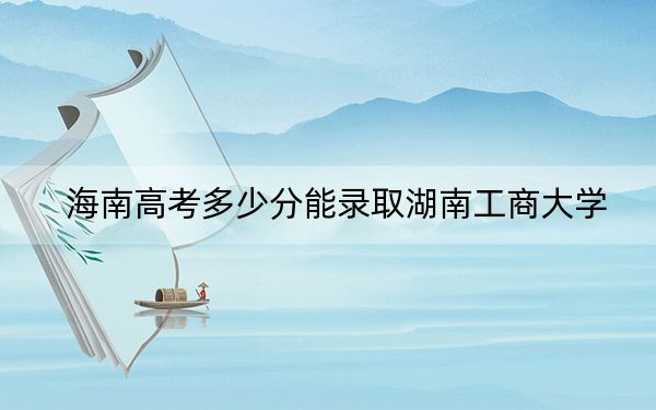 海南高考多少分能录取湖南工商大学？附2022-2024年最低录取分数线