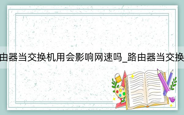 路由器当交换机用会影响网速吗_路由器当交换机用