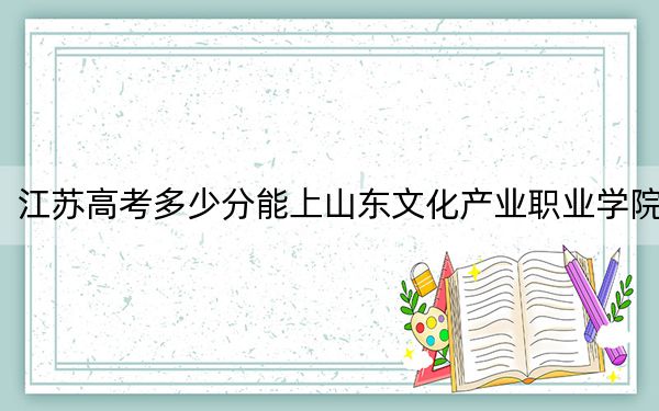 江苏高考多少分能上山东文化产业职业学院？2024年历史类220分 物理类投档线220分