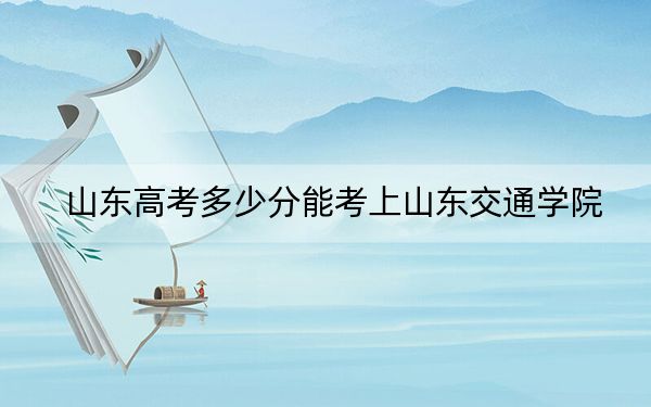 山东高考多少分能考上山东交通学院?附2022-2024年最低录取分数线