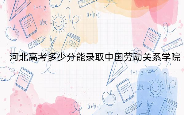 河北高考多少分能录取中国劳动关系学院？附2022-2024年院校投档线