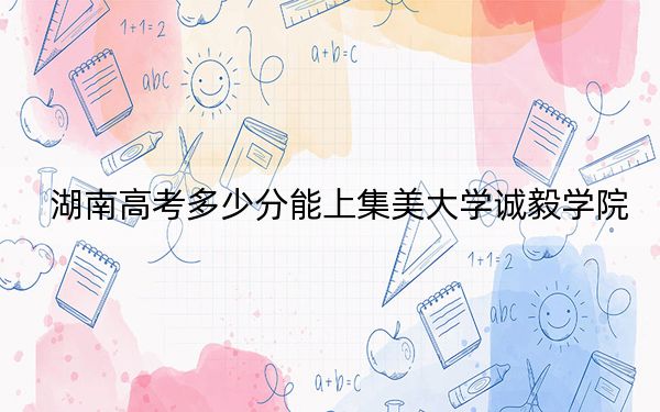 湖南高考多少分能上集美大学诚毅学院?附2022-2024年最低录取分数线