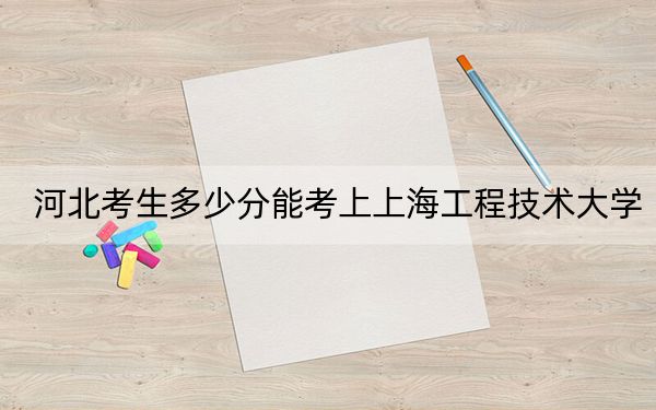 河北考生多少分能考上上海工程技术大学？附带近三年最低录取分数线