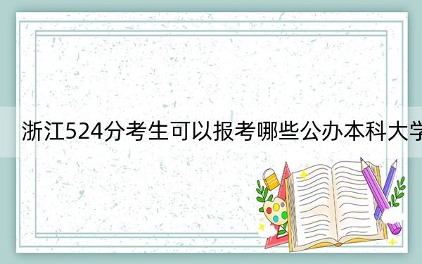 浙江524分考生可以报考哪些公办本科大学？（附带2022-2024年524左右大学名单）