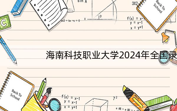海南科技职业大学2024年全国录取最低分数线和最低位次公布