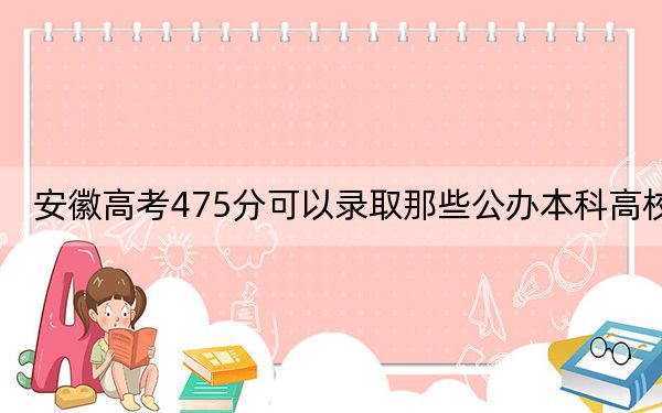 安徽高考475分可以录取那些公办本科高校? 2024年一共6所大学录取