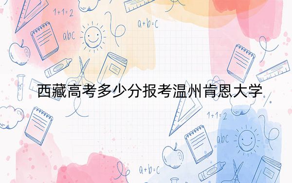 西藏高考多少分报考温州肯恩大学？附2022-2024年最低录取分数线