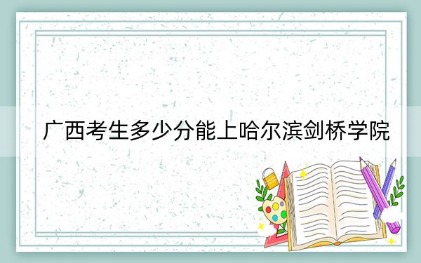 广西考生多少分能上哈尔滨剑桥学院？附2022-2024年最低录取分数线