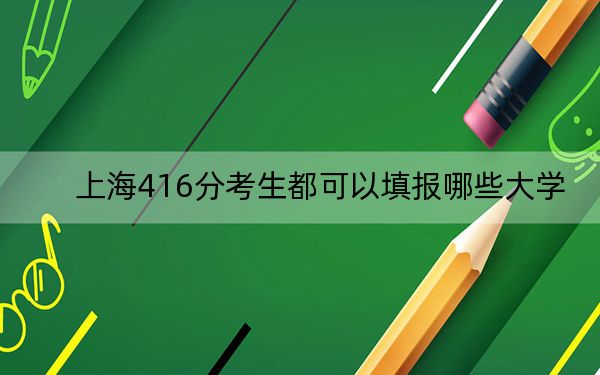 上海416分考生都可以填报哪些大学？（附带近三年416分大学录取名单）