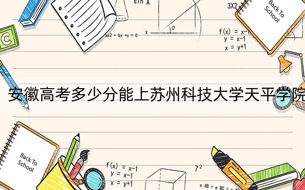 安徽高考多少分能上苏州科技大学天平学院？附2022-2024年最低录取分数线