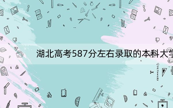 湖北高考587分左右录取的本科大学名单! 2024年一共55所大学录取