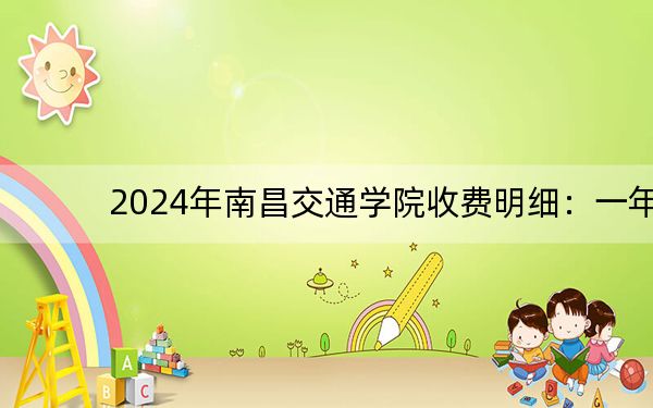 2024年南昌交通学院收费明细:一年19800元到21600元(供湖南考生参考)