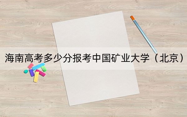 海南高考多少分报考中国矿业大学（北京）？附2022-2024年最低录取分数线