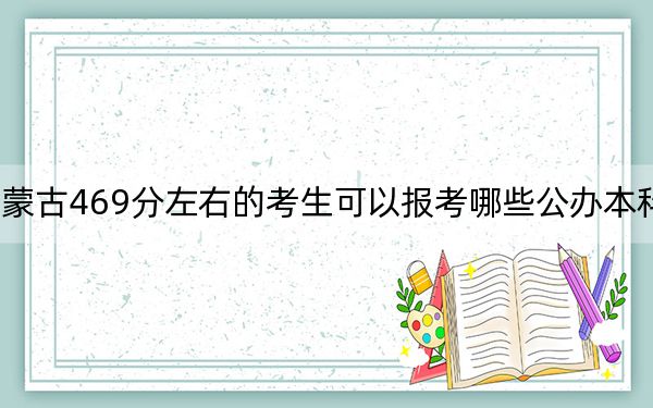 内蒙古469分左右的考生可以报考哪些公办本科大学?(供2025年考生参考)