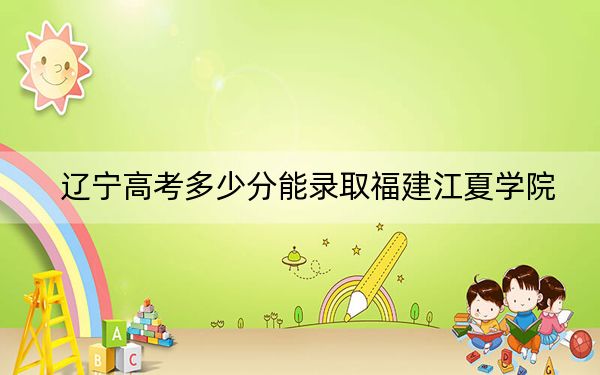 辽宁高考多少分能录取福建江夏学院？附2022-2024年院校最低投档线
