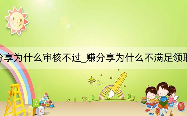 赚分享为什么审核不过_赚分享为什么不满足领取条件