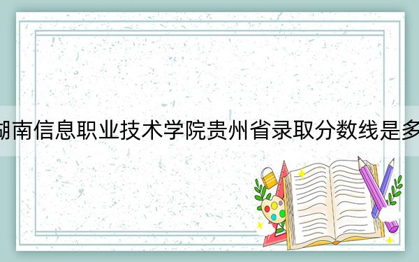 湖南信息职业技术学院贵州省录取分数线是多少?2025年贵州考生参考