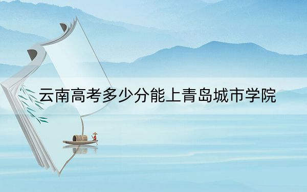 云南高考多少分能上青岛城市学院？2024年文科481分 理科录取分425分