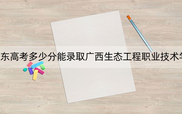 广东高考多少分能录取广西生态工程职业技术学院？附2022-2024年最低录取分数线