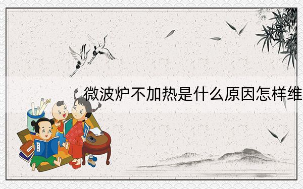 微波炉不加热是什么原因怎样维修_微波炉不加热是什么原因