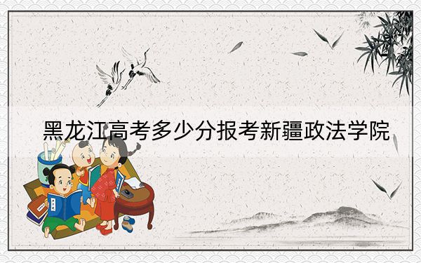 黑龙江高考多少分报考新疆政法学院？附2022-2024年最低录取分数线