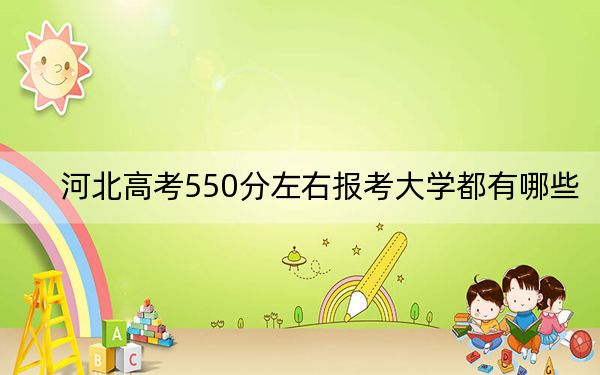 河北高考550分左右报考大学都有哪些？（供2025年考生参考）