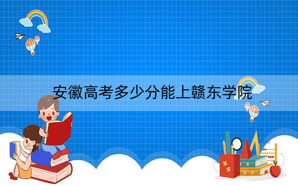 安徽高考多少分能上赣东学院？附2022-2024年院校投档线