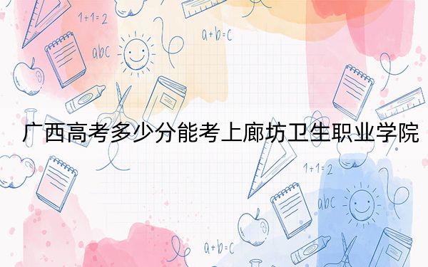 广西高考多少分能考上廊坊卫生职业学院？2024年历史类投档线285分 物理类最低321分