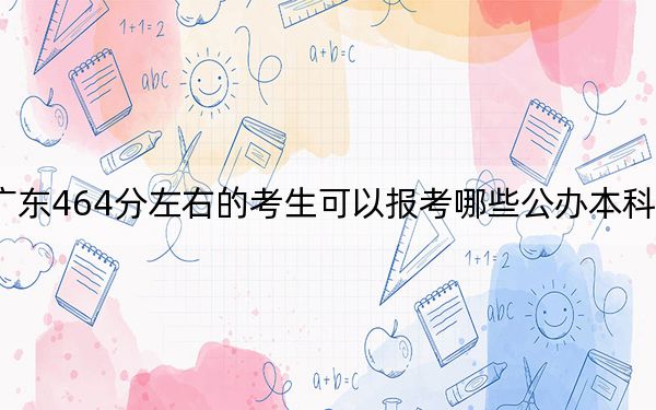 广东464分左右的考生可以报考哪些公办本科大学？（附带近三年高考大学录取名单）