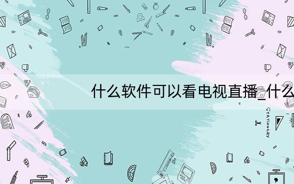 什么软件可以看电视直播_什么软件可以看电视直播