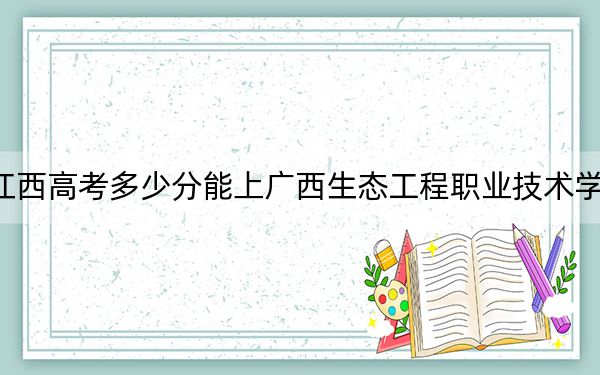 江西高考多少分能上广西生态工程职业技术学院？2024年历史类最低349分 物理类录取分361分