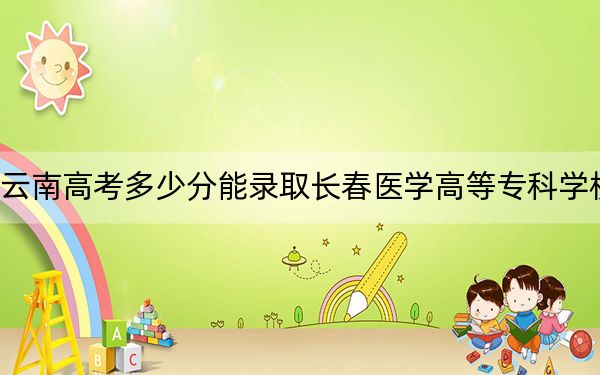 云南高考多少分能录取长春医学高等专科学校?附2022-2024年最低录取分数线