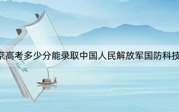 北京高考多少分能录取中国人民解放军国防科技大学？2024年综合投档线643分