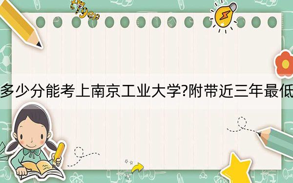 重庆考生多少分能考上南京工业大学?附带近三年最低录取分数线