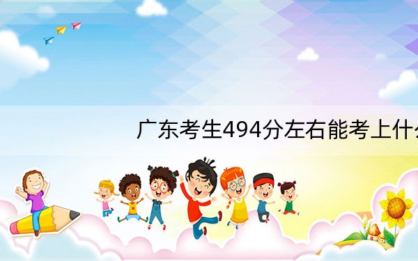 广东考生494分左右能考上什么好的本科大学? 2024年有70所录取最低分494的大学