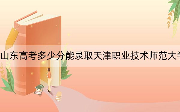 山东高考多少分能录取天津职业技术师范大学？2024年综合录取分501分