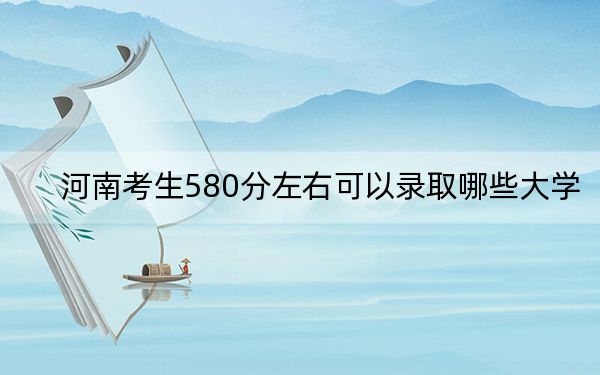 河南考生580分左右可以录取哪些大学？（附带近三年高考大学录取名单）