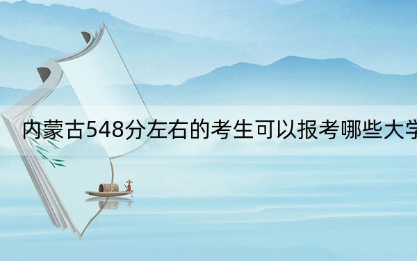 内蒙古548分左右的考生可以报考哪些大学？（供2025年考生参考）