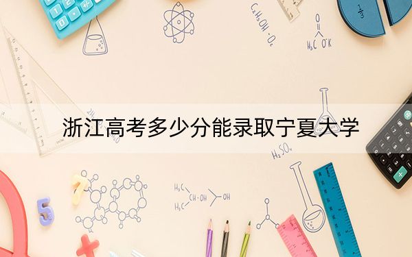 浙江高考多少分能录取宁夏大学？2024年综合585分