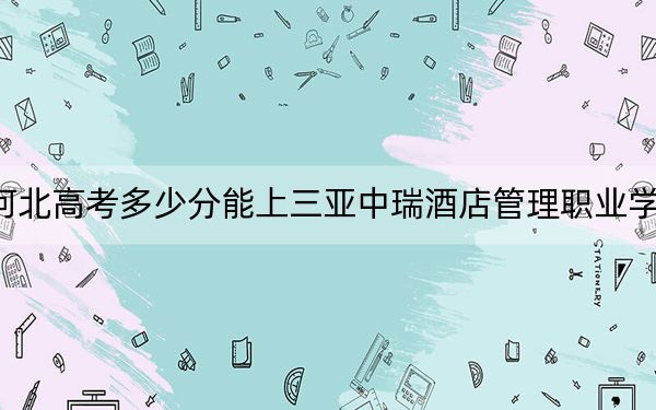 河北高考多少分能上三亚中瑞酒店管理职业学院？附2022-2024年最低录取分数线