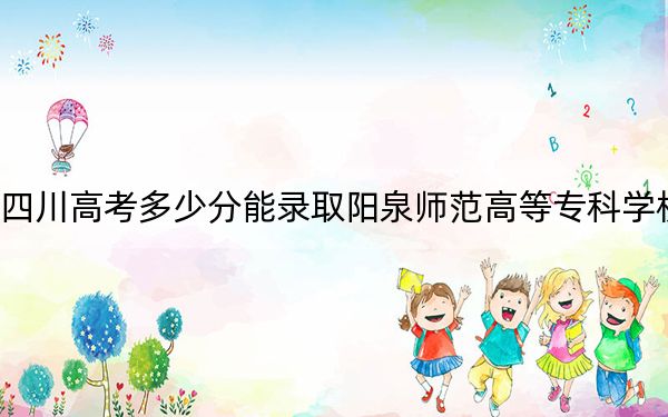 四川高考多少分能录取阳泉师范高等专科学校？2024年文科最低379分 理科406分