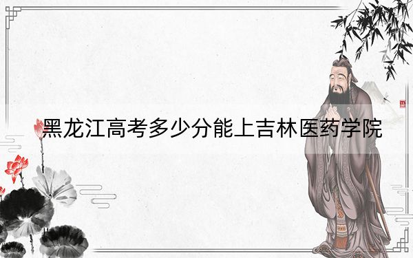 黑龙江高考多少分能上吉林医药学院？附2022-2024年最低录取分数线