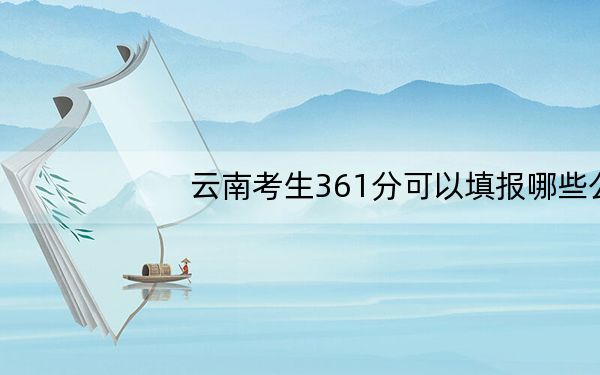 云南考生361分可以填报哪些公办本科高校名单?(附带2022-2024年361录取名单)