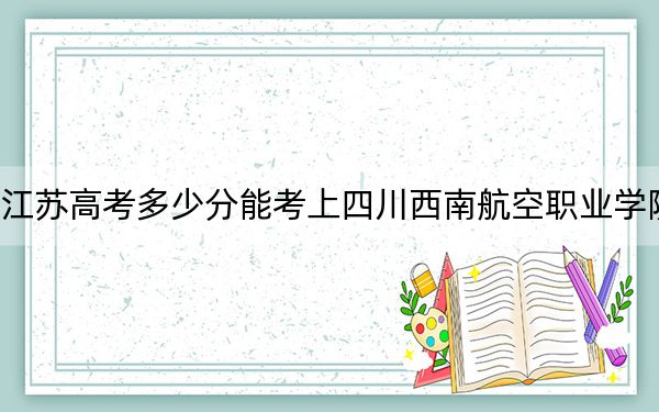 江苏高考多少分能考上四川西南航空职业学院?附2022-2024年最低录取分数线