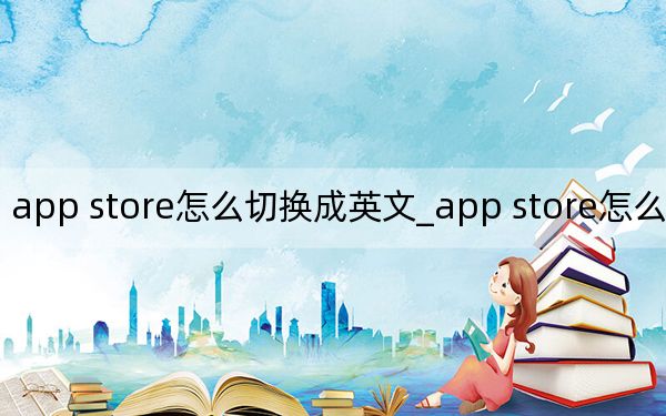 app store怎么切换成英文_app store怎么变成中文