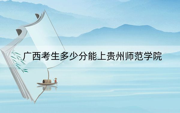 广西考生多少分能上贵州师范学院？附2022-2024年院校投档线