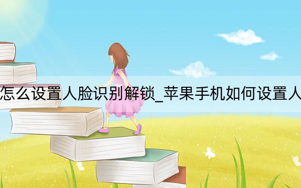 苹果手机怎么设置人脸识别解锁_苹果手机如何设置人脸识别解锁